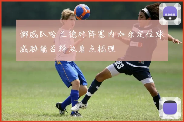 挪威队哈兰德对阵塞内加尔定位球威胁能否释放看点梳理