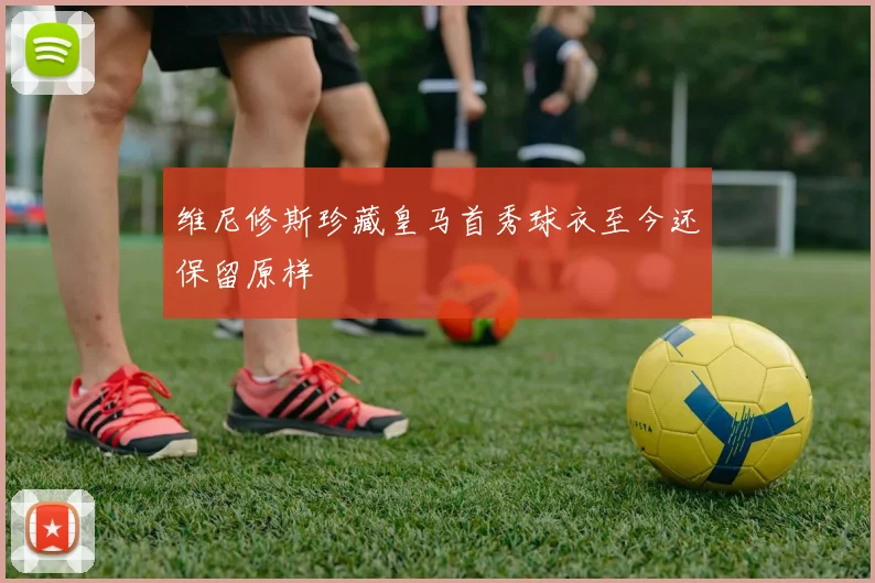 维尼修斯珍藏皇马首秀球衣至今还保留原样