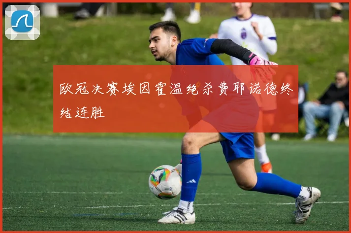 欧冠决赛埃因霍温绝杀费耶诺德终结连胜