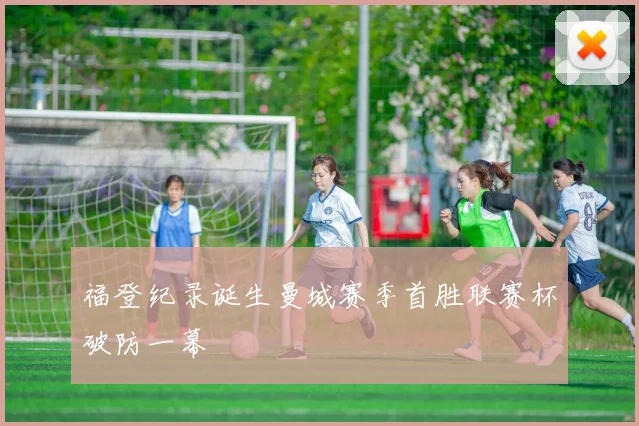福登纪录诞生曼城赛季首胜联赛杯破防一幕