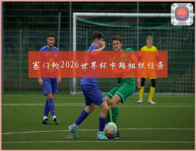 塞门约2026世界杯中路组织任务