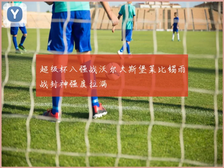 超级杯八强战沃尔夫斯堡莱比锡雨战封神强度拉满