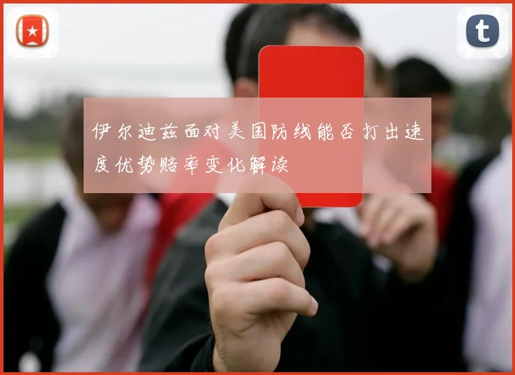 伊尔迪兹面对美国防线能否打出速度优势赔率变化解读