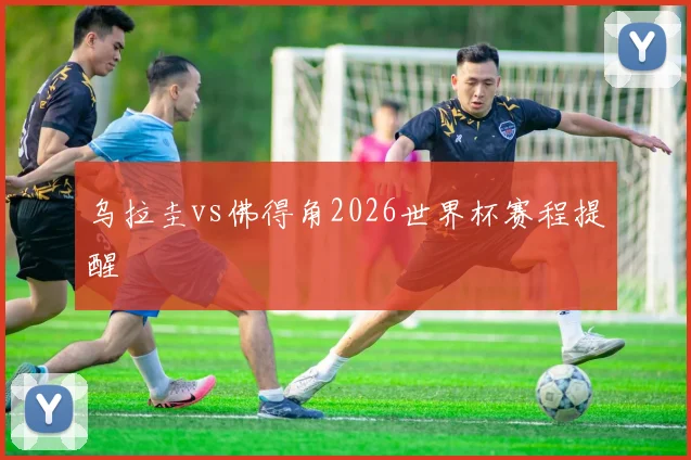 乌拉圭vs佛得角2026世界杯赛程提醒