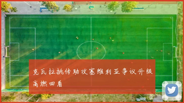 克瓦拉挑传助攻塞维利亚争议升级高燃回看