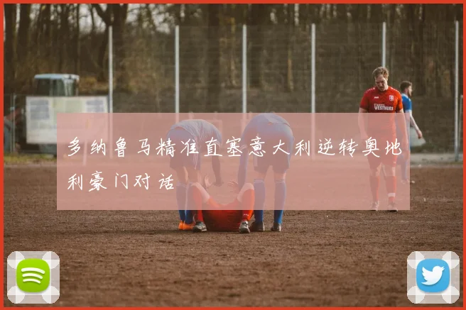 多纳鲁马精准直塞意大利逆转奥地利豪门对话