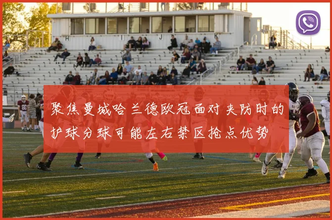 聚焦曼城哈兰德欧冠面对夹防时的护球分球可能左右禁区抢点优势