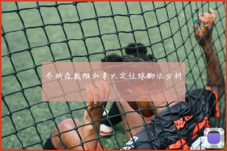 乔纳森戴维加拿大定位球脚法分析