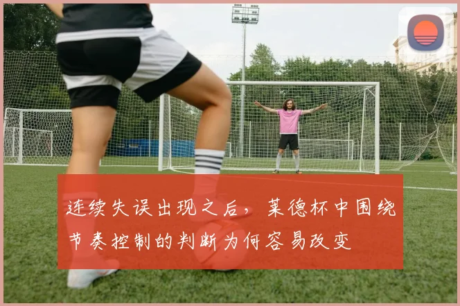 连续失误出现之后,莱德杯中围绕节奏控制的判断为何容易改变