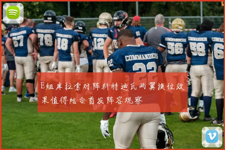 E组库拉索对阵科特迪瓦两翼换位效果值得结合首发阵容观察