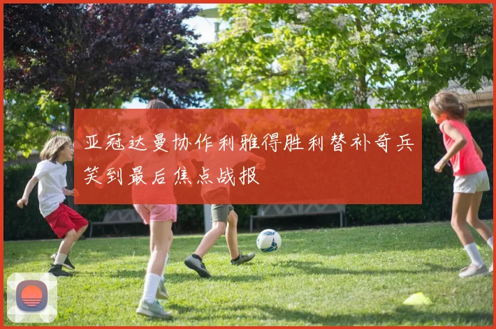 亚冠达曼协作利雅得胜利替补奇兵笑到最后焦点战报