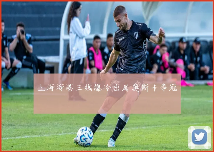 上海海港三线爆冷出局奥斯卡争冠