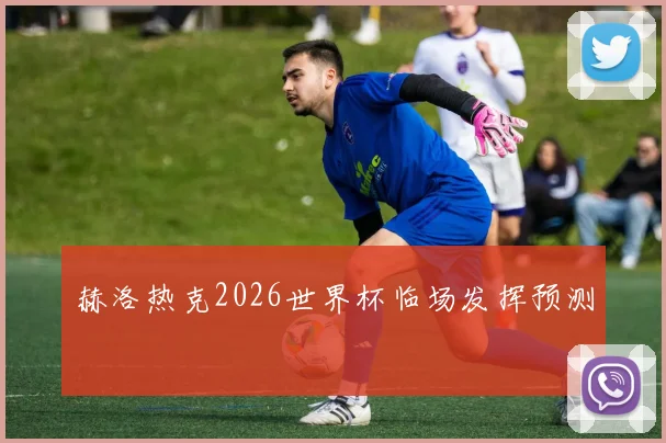 赫洛热克2026世界杯临场发挥预测