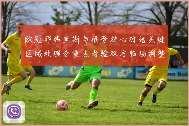 欧冠邓弗里斯与福登核心对话关键区域处理会重点考验双方临场调整