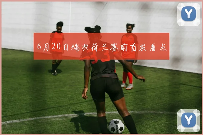 6月20日瑞典荷兰赛前首发看点