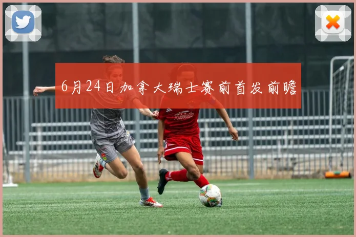 6月24日加拿大瑞士赛前首发前瞻
