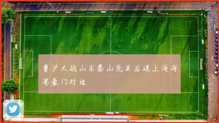 鲁沪大战山东泰山先丢后追上海海港豪门对话