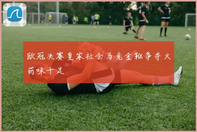 欧冠决赛皇家社会马竞金靴争夺火药味十足