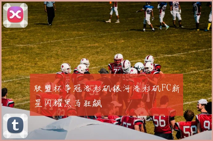联盟杯争冠洛杉矶银河洛杉矶FC新星闪耀黑马狂飙