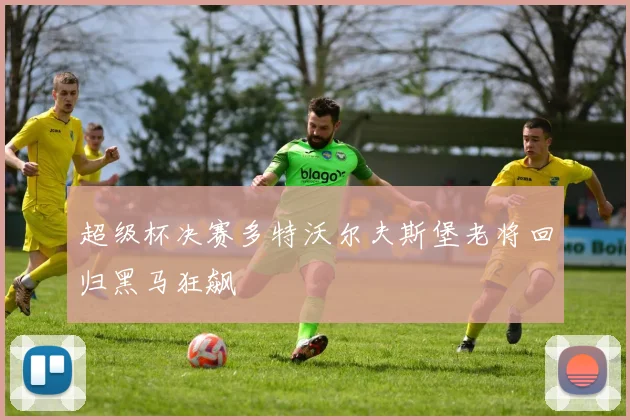超级杯决赛多特沃尔夫斯堡老将回归黑马狂飙