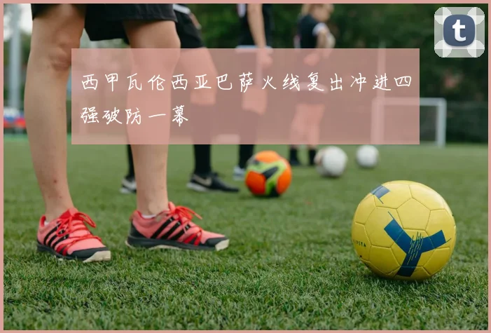 西甲瓦伦西亚巴萨火线复出冲进四强破防一幕