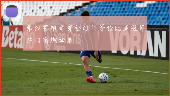 弗拉霍维奇穿裆过门哥伦比亚冠军热门高燃回看