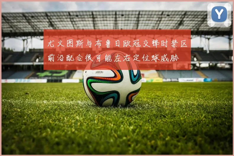 尤文图斯与布鲁日欧冠交锋时禁区前沿配合很可能左右定位球威胁
