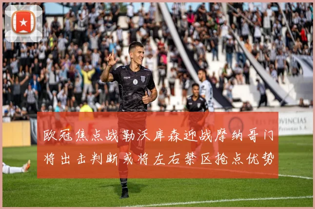 欧冠焦点战勒沃库森迎战摩纳哥门将出击判断或将左右禁区抢点优势