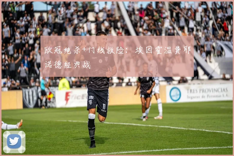 欧冠绝杀+门线救险：埃因霍温费耶诺德经典战
