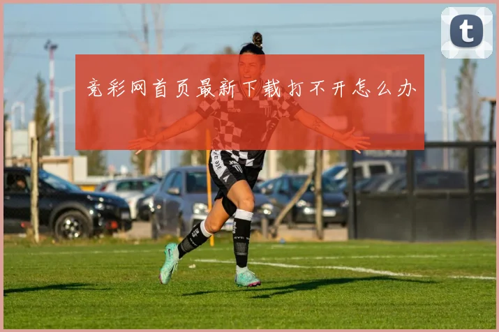 竞彩网首页最新下载打不开怎么办