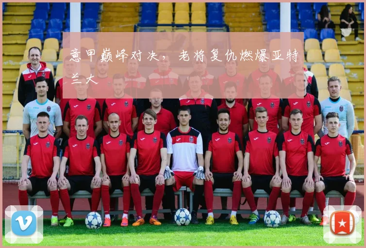 意甲巅峰对决，老将复仇燃爆亚特兰大