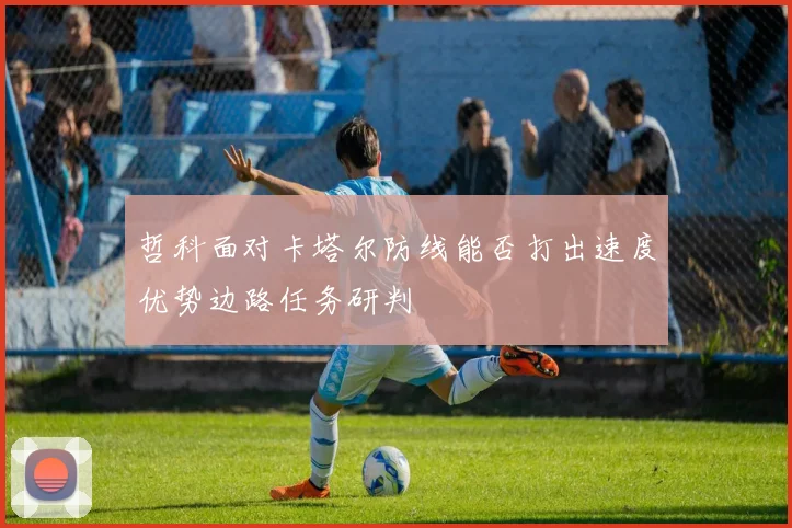 哲科面对卡塔尔防线能否打出速度优势边路任务研判