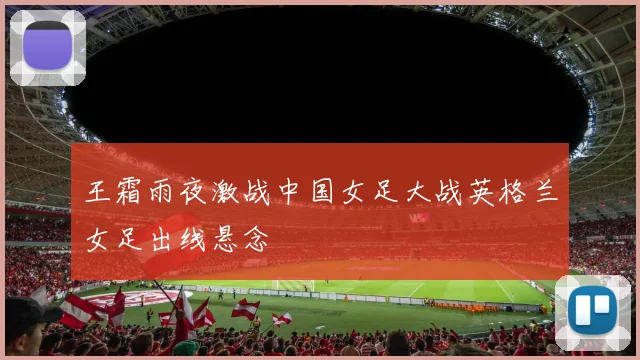王霜雨夜激战中国女足大战英格兰女足出线悬念
