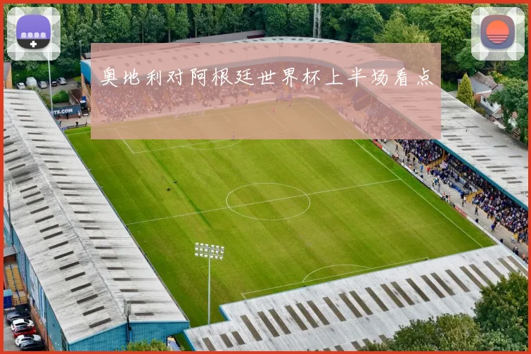 奥地利对阿根廷世界杯上半场看点