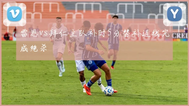 雷恩vs拜仁主队补时5分替补连线完成绝杀