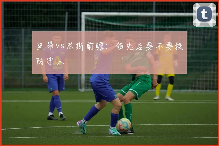 里昂vs尼斯前瞻:领先后要不要换防守人