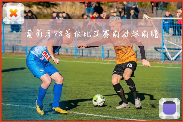 葡萄牙vs哥伦比亚赛前进球前瞻