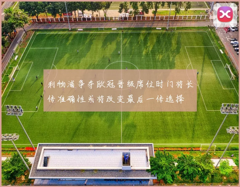 利物浦争夺欧冠晋级席位时门将长传准确性或将改变最后一传选择