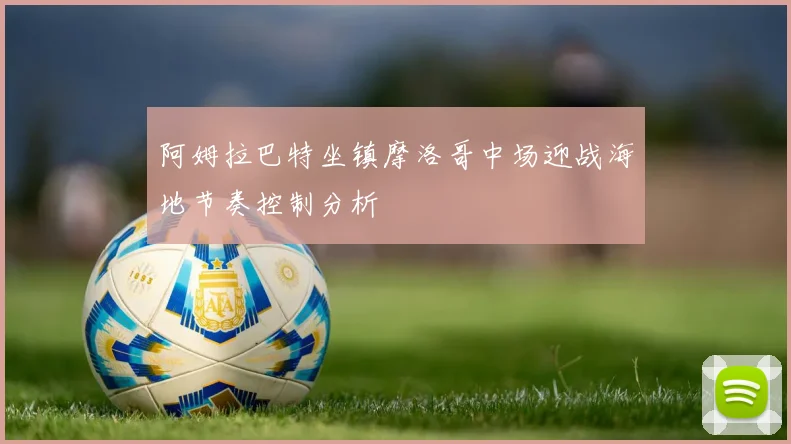 阿姆拉巴特坐镇摩洛哥中场迎战海地节奏控制分析