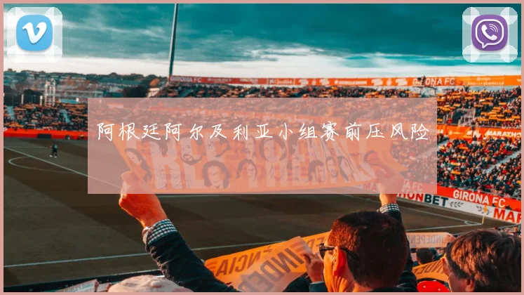 阿根廷阿尔及利亚小组赛前压风险