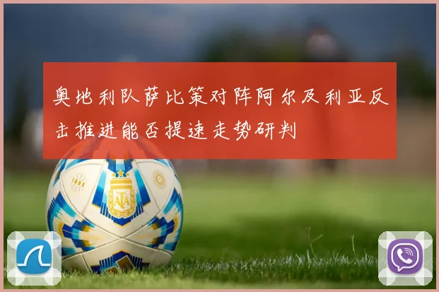 奥地利队萨比策对阵阿尔及利亚反击推进能否提速走势研判