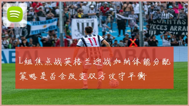 L组焦点战英格兰迎战加纳体能分配策略是否会改变双方攻守平衡