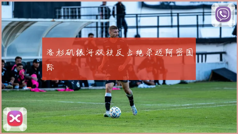 洛杉矶银河双核反击绝杀迈阿密国际