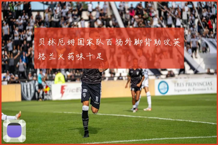 贝林厄姆国家队百场外脚背助攻英格兰火药味十足