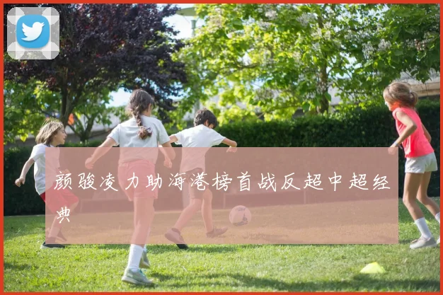 颜骏凌力助海港榜首战反超中超经典