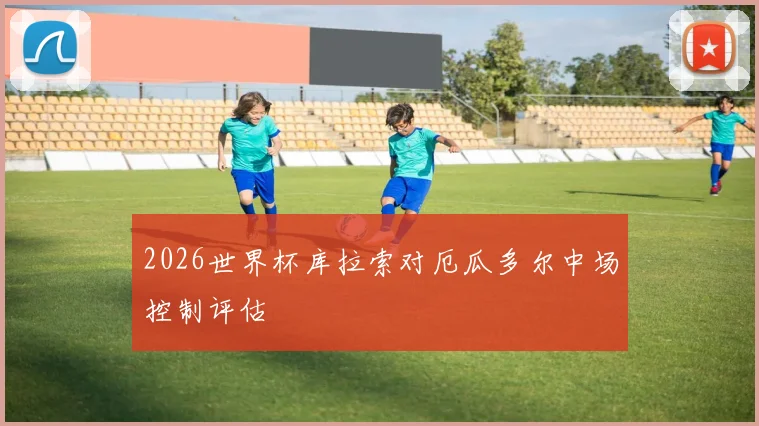 2026世界杯库拉索对厄瓜多尔中场控制评估