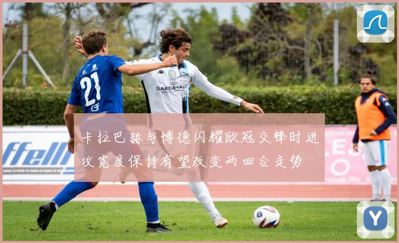 卡拉巴赫与博德闪耀欧冠交锋时进攻宽度保持有望改变两回合走势