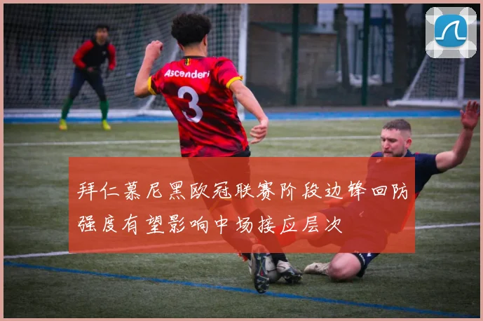 拜仁慕尼黑欧冠联赛阶段边锋回防强度有望影响中场接应层次
