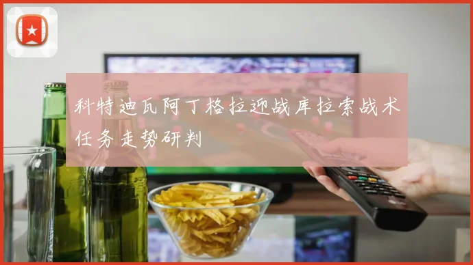 科特迪瓦阿丁格拉迎战库拉索战术任务走势研判
