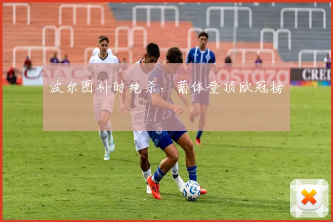 波尔图补时绝杀，葡体登顶欧冠榜